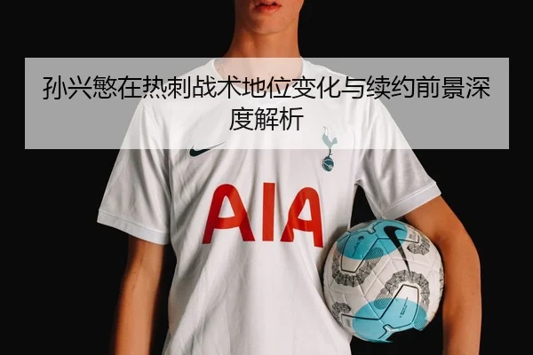 孙兴慜在热刺战术地位变化与续约前景深度解析（MKSPORTS）