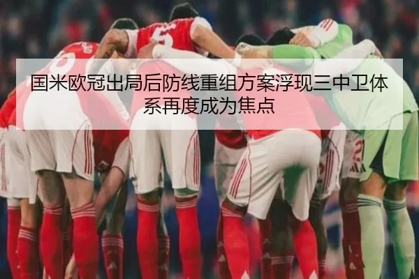 国米欧冠出局后防线重组方案浮现三中卫体系再度成为焦点 - MKSPORTS